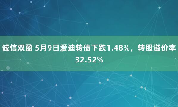 诚信双盈 5月9日爱迪转债下跌1.48%，转股溢价率32.52%