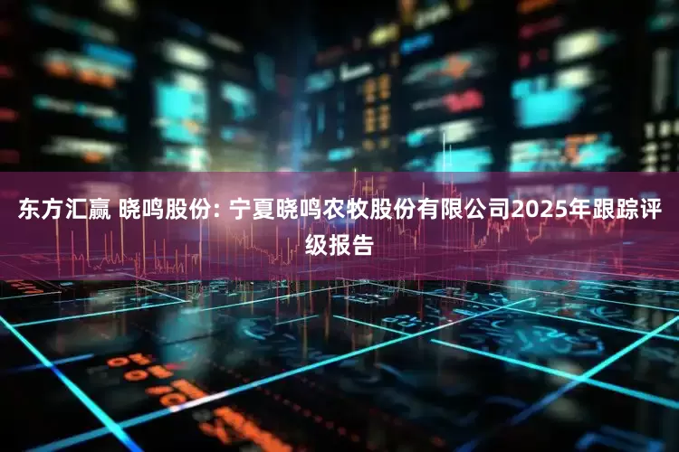 东方汇赢 晓鸣股份: 宁夏晓鸣农牧股份有限公司2025年跟踪评级报告