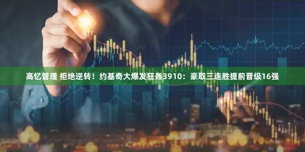 高忆管理 拒绝逆转！约基奇大爆发狂轰3910：豪取三连胜提前晋级16强